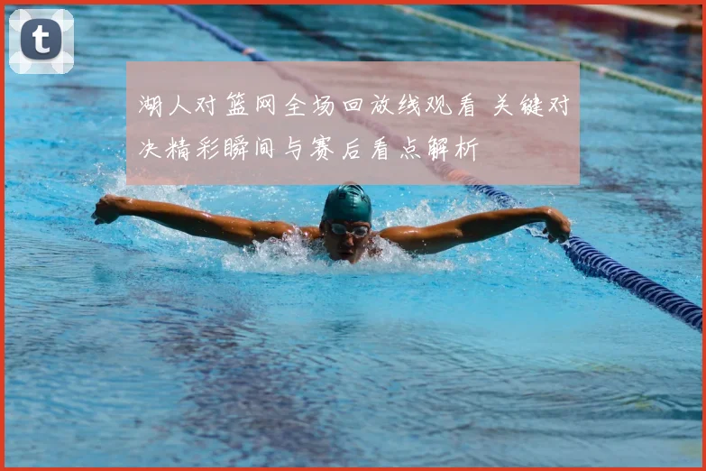 湖人对篮网全场回放线观看 关键对决精彩瞬间与赛后看点解析