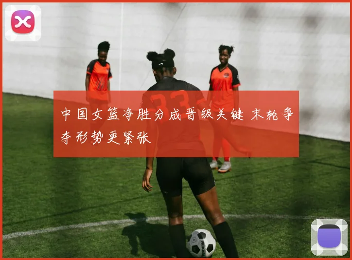 中国女篮净胜分成晋级关键 末轮争夺形势更紧张