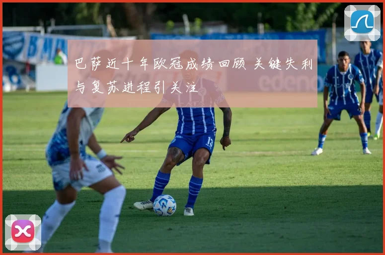 巴萨近十年欧冠成绩回顾 关键失利与复苏进程引关注