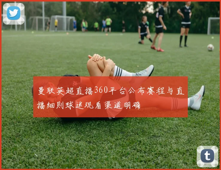 曼联英超直播360平台公布赛程与直播细则球迷观看渠道明确