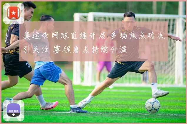 奥运会网球直播开启 多场焦点对决引关注 赛程看点持续升温