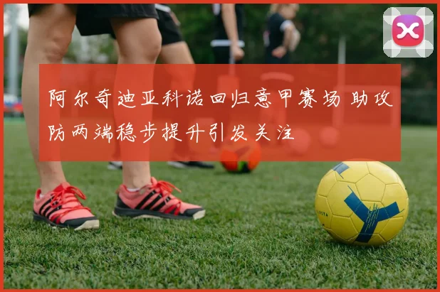 阿尔奇迪亚科诺回归意甲赛场 助攻防两端稳步提升引发关注