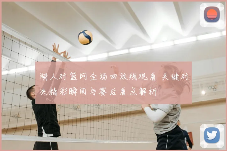 湖人对篮网全场回放线观看 关键对决精彩瞬间与赛后看点解析