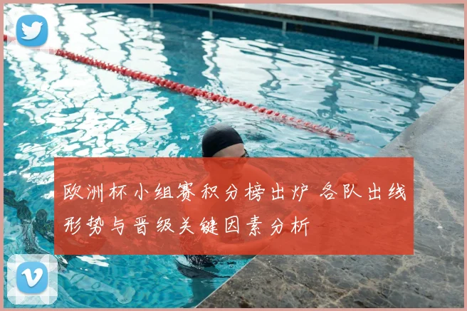 欧洲杯小组赛积分榜出炉 各队出线形势与晋级关键因素分析