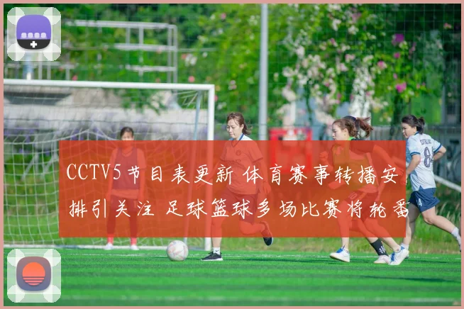 CCTV5节目表更新 体育赛事转播安排引关注 足球篮球多场比赛将轮番播出