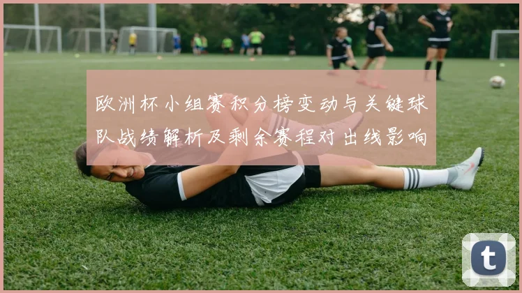 欧洲杯小组赛积分榜变动与关键球队战绩解析及剩余赛程对出线影响