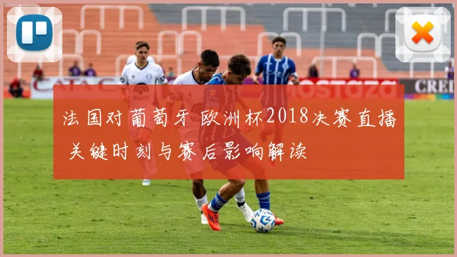 法国对葡萄牙 欧洲杯2018决赛直播 关键时刻与赛后影响解读