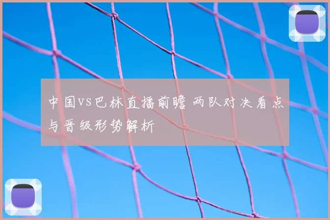 中国vs巴林直播前瞻 两队对决看点与晋级形势解析