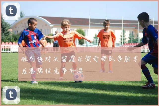 独行侠对决雷霆东契奇带队争胜季后赛席位竞争升温