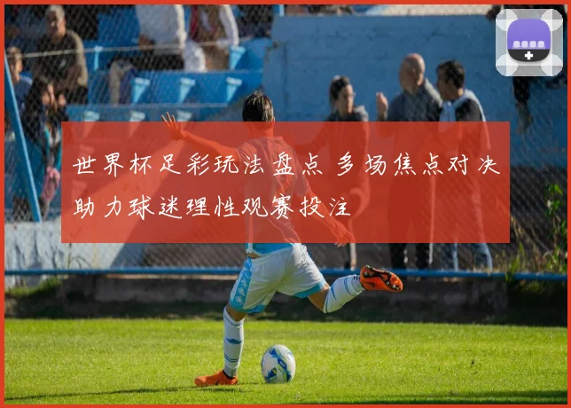 世界杯足彩玩法盘点 多场焦点对决助力球迷理性观赛投注