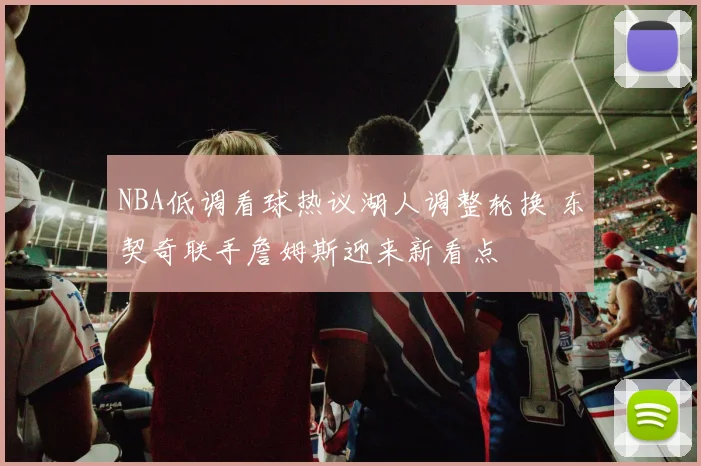 NBA低调看球热议湖人调整轮换 东契奇联手詹姆斯迎来新看点