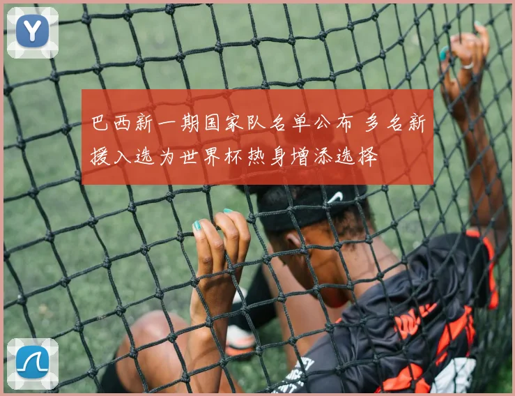 巴西新一期国家队名单公布 多名新援入选为世界杯热身增添选择