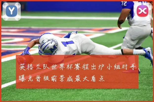 英格兰队世界杯赛程出炉小组对手曝光晋级前景成最大看点