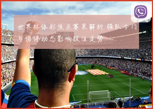 世界杯体彩焦点赛果解析 强队冷门与伤停动态影响投注走势