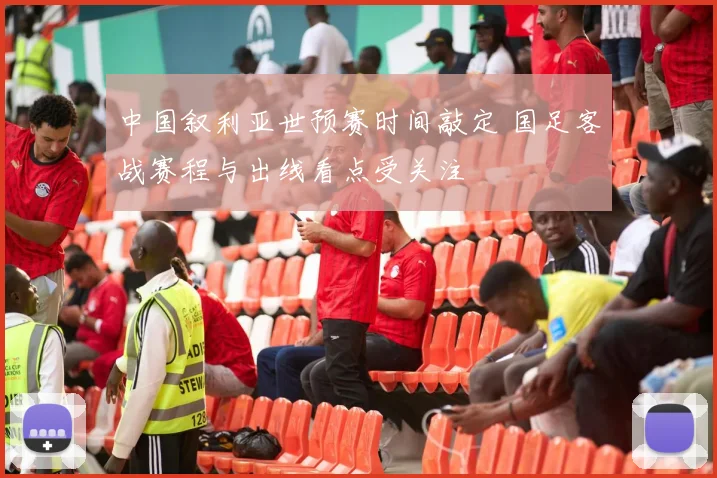 中国叙利亚世预赛时间敲定 国足客战赛程与出线看点受关注