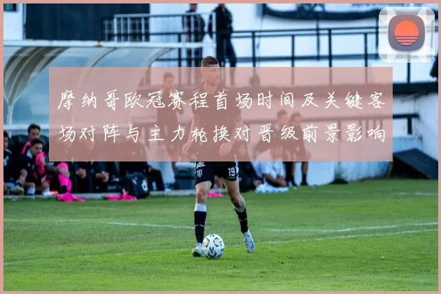 摩纳哥欧冠赛程首场时间及关键客场对阵与主力轮换对晋级前景影响