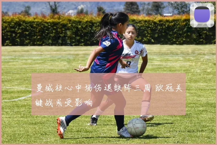 曼城核心中场伤退缺阵三周 欧冠关键战或受影响