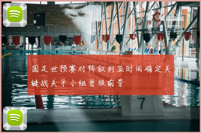 国足世预赛对阵叙利亚时间确定关键战关乎小组晋级前景