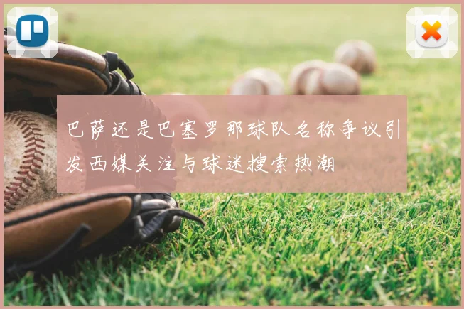 巴萨还是巴塞罗那球队名称争议引发西媒关注与球迷搜索热潮