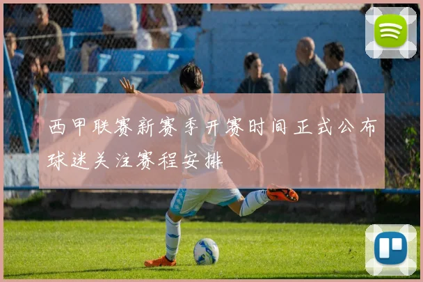 西甲联赛新赛季开赛时间正式公布球迷关注赛程安排
