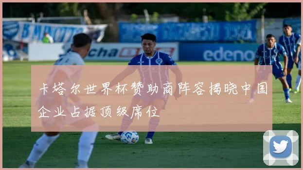 卡塔尔世界杯赞助商阵容揭晓中国企业占据顶级席位