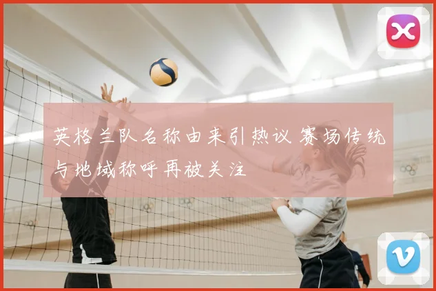 英格兰队名称由来引热议 赛场传统与地域称呼再被关注