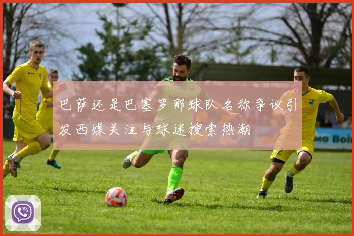 巴萨还是巴塞罗那球队名称争议引发西媒关注与球迷搜索热潮